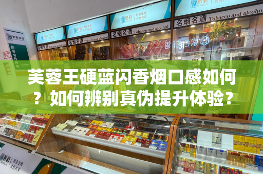 芙蓉王硬蓝闪香烟口感如何？如何辨别真伪提升体验？